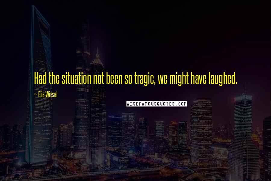 Elie Wiesel Quotes: Had the situation not been so tragic, we might have laughed.