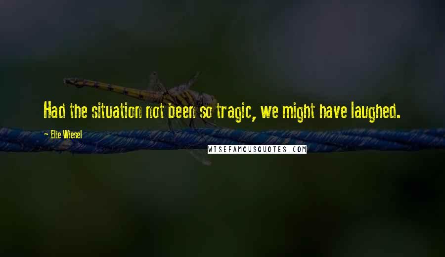 Elie Wiesel Quotes: Had the situation not been so tragic, we might have laughed.