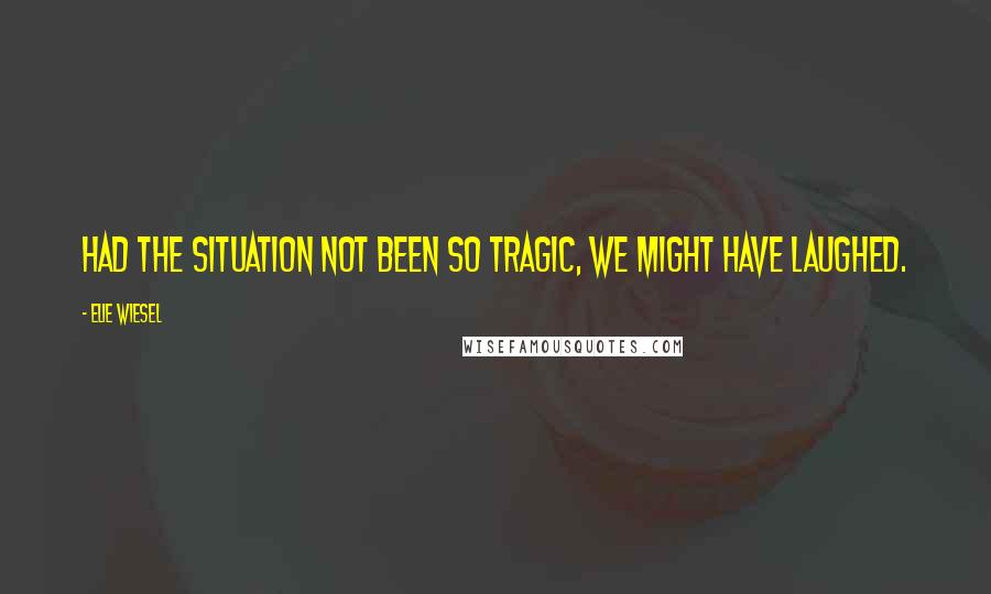 Elie Wiesel Quotes: Had the situation not been so tragic, we might have laughed.