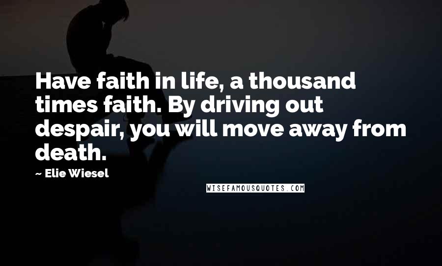 Elie Wiesel Quotes: Have faith in life, a thousand times faith. By driving out despair, you will move away from death.