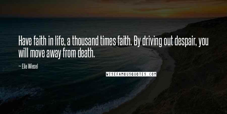 Elie Wiesel Quotes: Have faith in life, a thousand times faith. By driving out despair, you will move away from death.