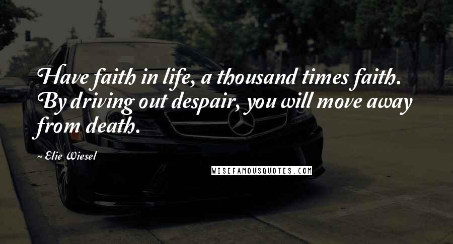 Elie Wiesel Quotes: Have faith in life, a thousand times faith. By driving out despair, you will move away from death.