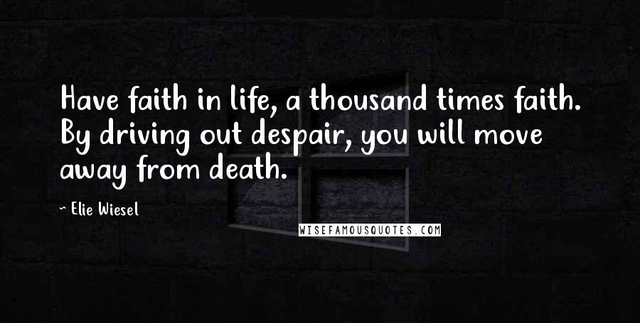 Elie Wiesel Quotes: Have faith in life, a thousand times faith. By driving out despair, you will move away from death.