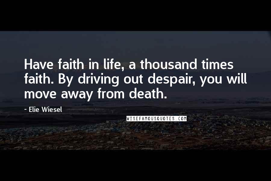 Elie Wiesel Quotes: Have faith in life, a thousand times faith. By driving out despair, you will move away from death.