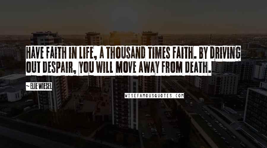 Elie Wiesel Quotes: Have faith in life, a thousand times faith. By driving out despair, you will move away from death.