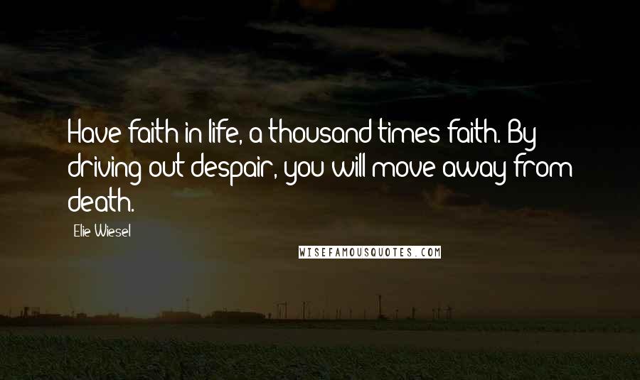 Elie Wiesel Quotes: Have faith in life, a thousand times faith. By driving out despair, you will move away from death.