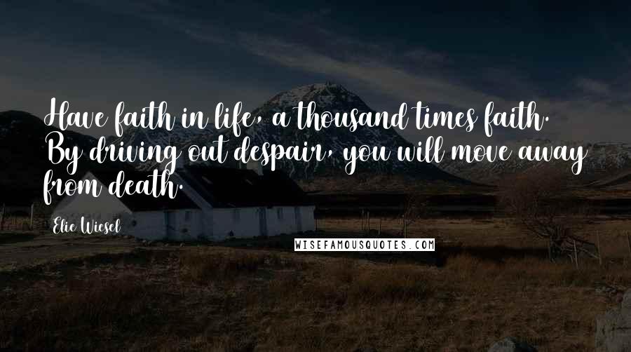 Elie Wiesel Quotes: Have faith in life, a thousand times faith. By driving out despair, you will move away from death.