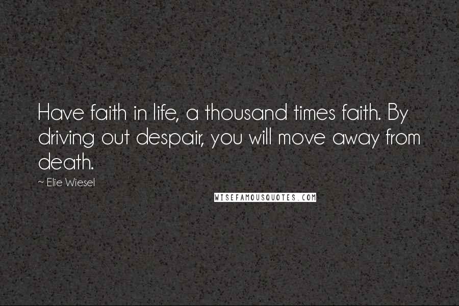 Elie Wiesel Quotes: Have faith in life, a thousand times faith. By driving out despair, you will move away from death.