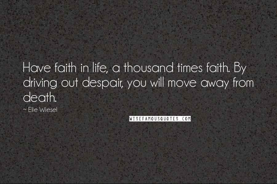 Elie Wiesel Quotes: Have faith in life, a thousand times faith. By driving out despair, you will move away from death.