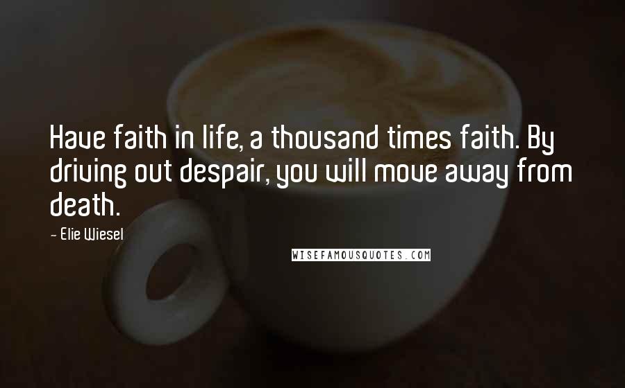 Elie Wiesel Quotes: Have faith in life, a thousand times faith. By driving out despair, you will move away from death.