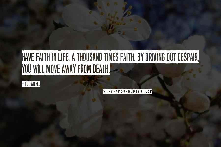 Elie Wiesel Quotes: Have faith in life, a thousand times faith. By driving out despair, you will move away from death.