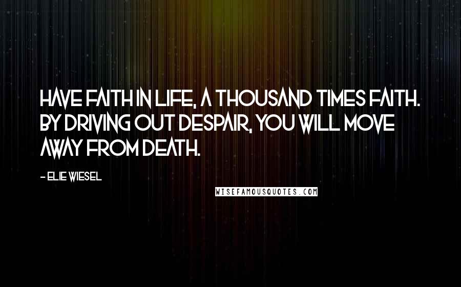 Elie Wiesel Quotes: Have faith in life, a thousand times faith. By driving out despair, you will move away from death.