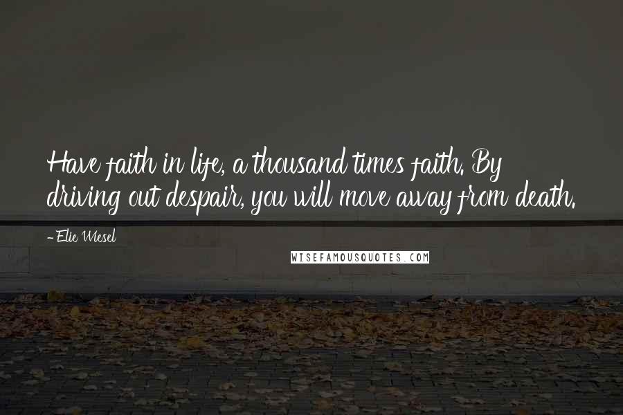 Elie Wiesel Quotes: Have faith in life, a thousand times faith. By driving out despair, you will move away from death.