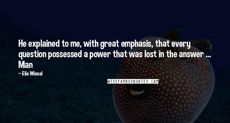 Elie Wiesel Quotes: He explained to me, with great emphasis, that every question possessed a power that was lost in the answer ... Man