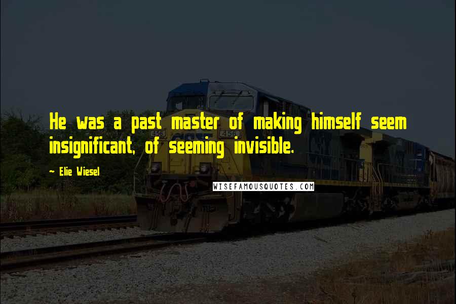 Elie Wiesel Quotes: He was a past master of making himself seem insignificant, of seeming invisible.