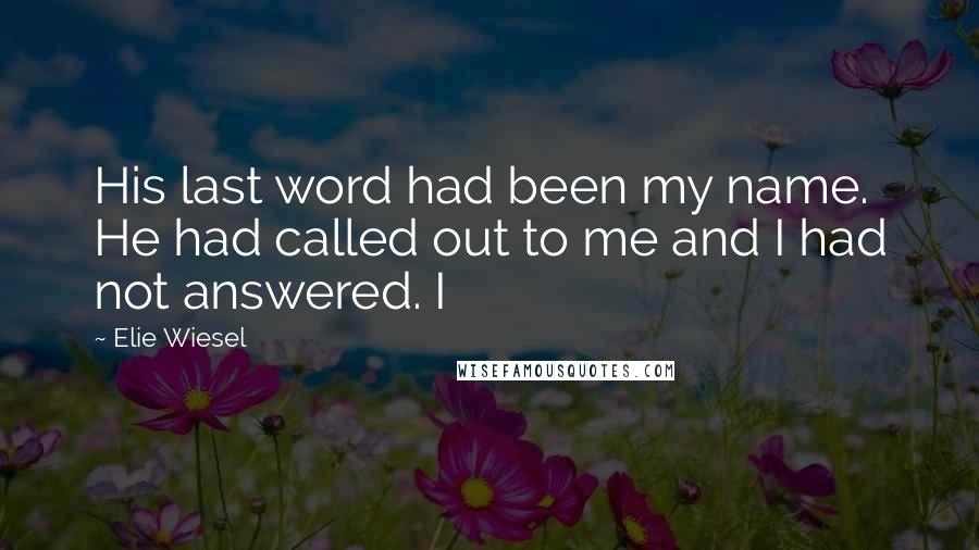 Elie Wiesel Quotes: His last word had been my name. He had called out to me and I had not answered. I