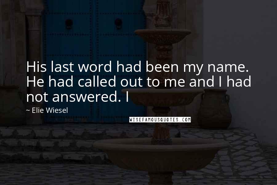 Elie Wiesel Quotes: His last word had been my name. He had called out to me and I had not answered. I