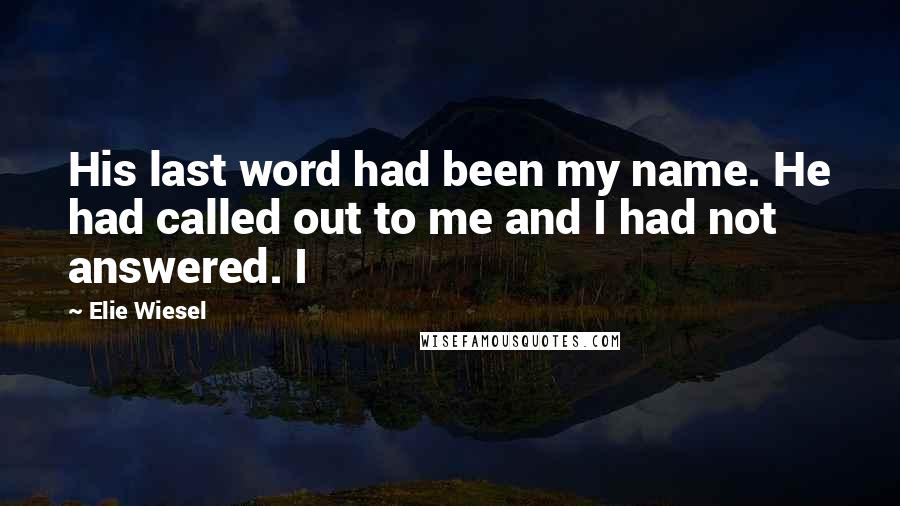 Elie Wiesel Quotes: His last word had been my name. He had called out to me and I had not answered. I