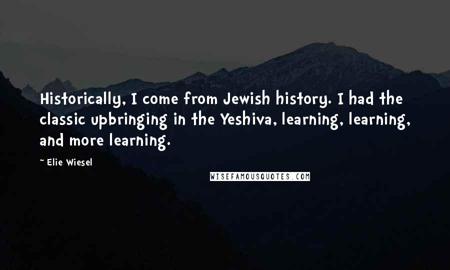 Elie Wiesel Quotes: Historically, I come from Jewish history. I had the classic upbringing in the Yeshiva, learning, learning, and more learning.