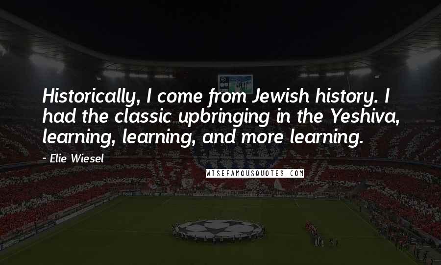 Elie Wiesel Quotes: Historically, I come from Jewish history. I had the classic upbringing in the Yeshiva, learning, learning, and more learning.