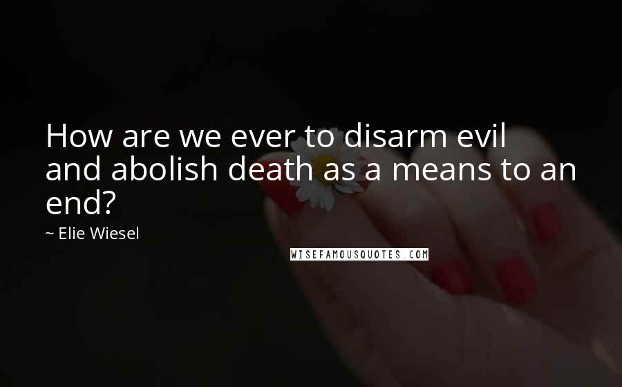 Elie Wiesel Quotes: How are we ever to disarm evil and abolish death as a means to an end?