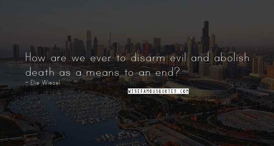 Elie Wiesel Quotes: How are we ever to disarm evil and abolish death as a means to an end?