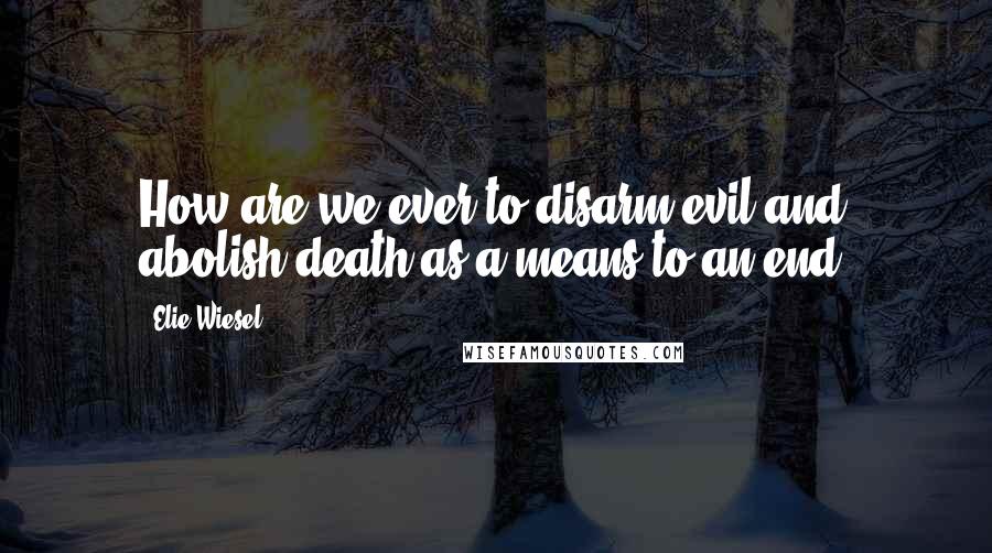 Elie Wiesel Quotes: How are we ever to disarm evil and abolish death as a means to an end?