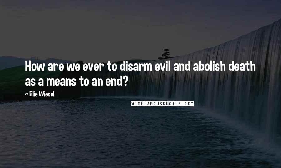 Elie Wiesel Quotes: How are we ever to disarm evil and abolish death as a means to an end?