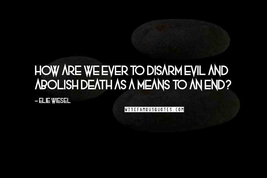 Elie Wiesel Quotes: How are we ever to disarm evil and abolish death as a means to an end?