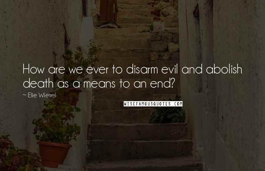 Elie Wiesel Quotes: How are we ever to disarm evil and abolish death as a means to an end?