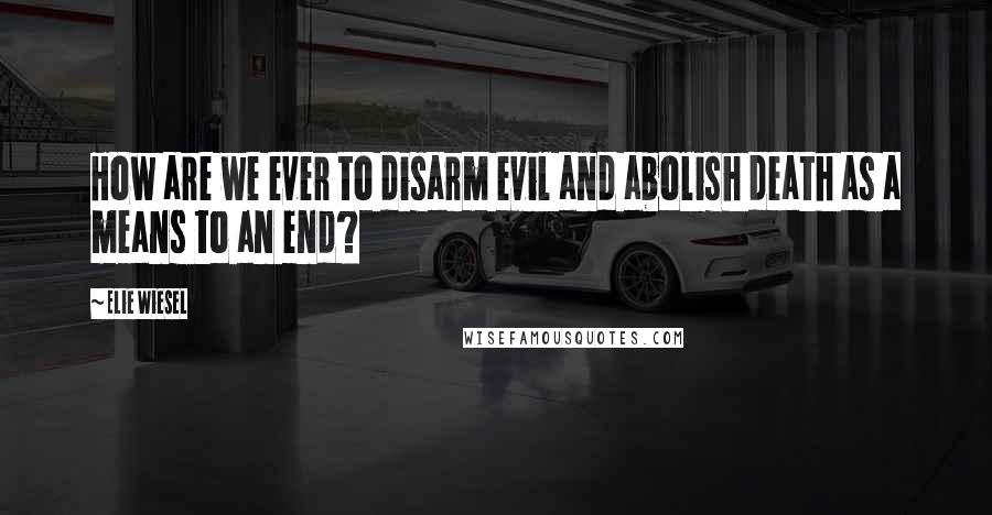 Elie Wiesel Quotes: How are we ever to disarm evil and abolish death as a means to an end?