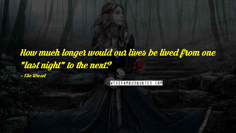 Elie Wiesel Quotes: How much longer would our lives be lived from one "last night" to the next?