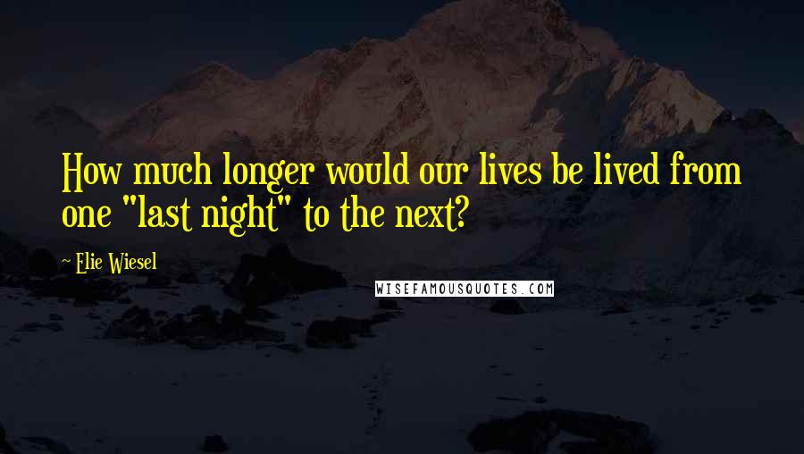 Elie Wiesel Quotes: How much longer would our lives be lived from one "last night" to the next?