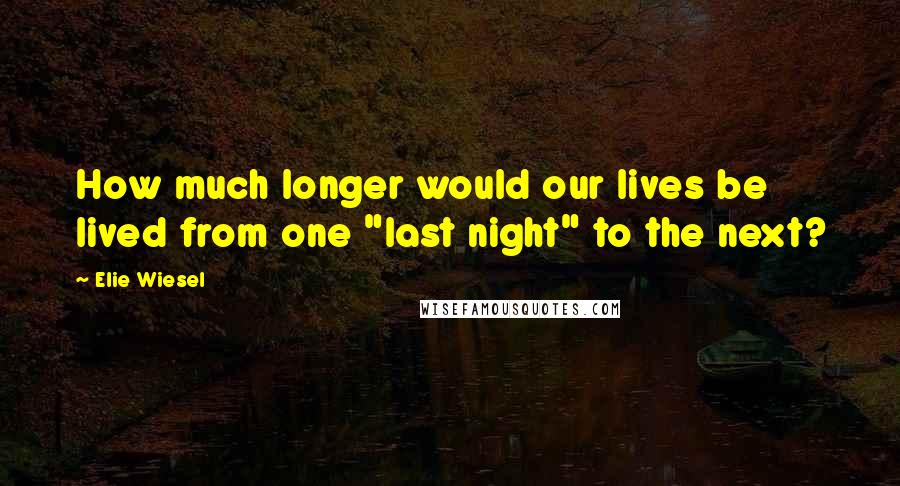 Elie Wiesel Quotes: How much longer would our lives be lived from one "last night" to the next?