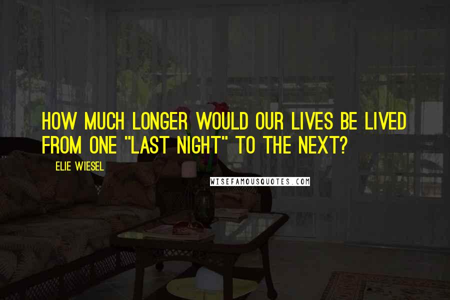 Elie Wiesel Quotes: How much longer would our lives be lived from one "last night" to the next?