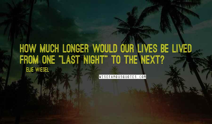 Elie Wiesel Quotes: How much longer would our lives be lived from one "last night" to the next?