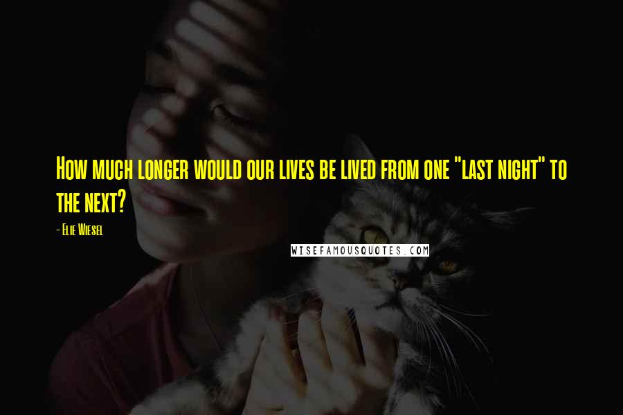 Elie Wiesel Quotes: How much longer would our lives be lived from one "last night" to the next?