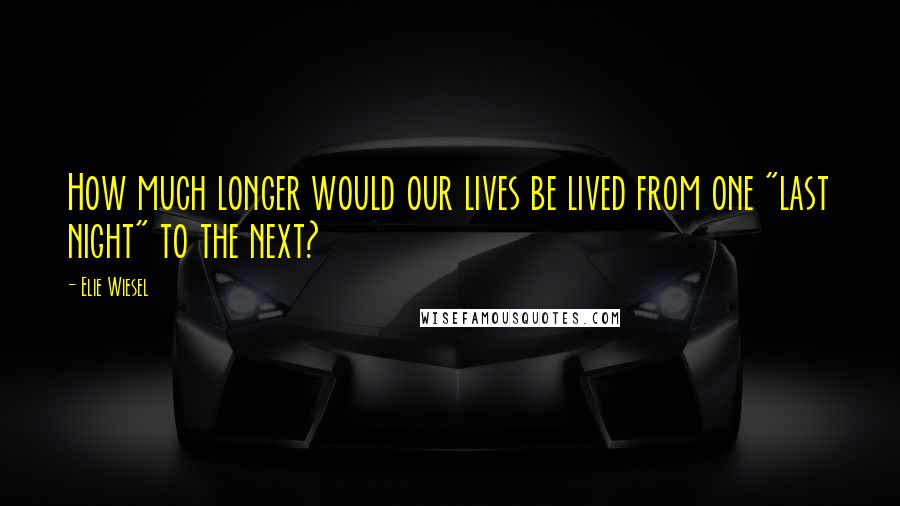 Elie Wiesel Quotes: How much longer would our lives be lived from one "last night" to the next?