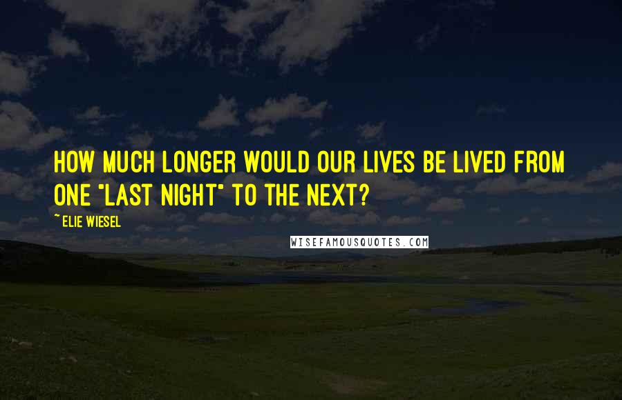 Elie Wiesel Quotes: How much longer would our lives be lived from one "last night" to the next?