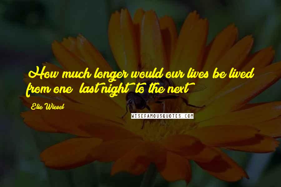 Elie Wiesel Quotes: How much longer would our lives be lived from one "last night" to the next?
