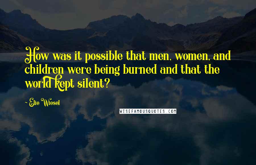 Elie Wiesel Quotes: How was it possible that men, women, and children were being burned and that the world kept silent?