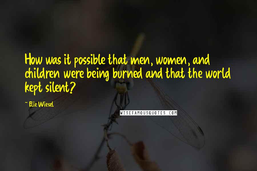 Elie Wiesel Quotes: How was it possible that men, women, and children were being burned and that the world kept silent?