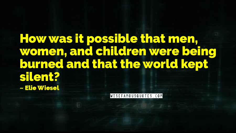 Elie Wiesel Quotes: How was it possible that men, women, and children were being burned and that the world kept silent?