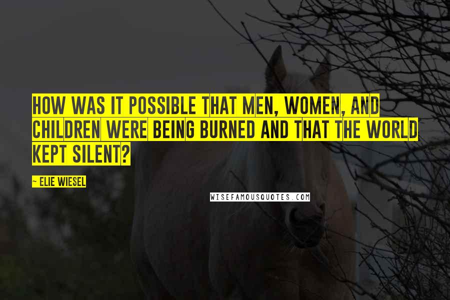 Elie Wiesel Quotes: How was it possible that men, women, and children were being burned and that the world kept silent?