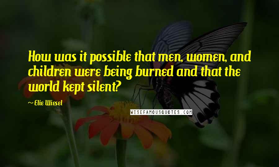 Elie Wiesel Quotes: How was it possible that men, women, and children were being burned and that the world kept silent?