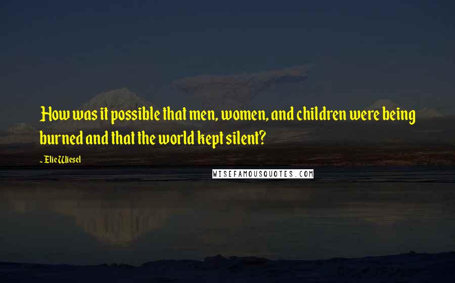 Elie Wiesel Quotes: How was it possible that men, women, and children were being burned and that the world kept silent?