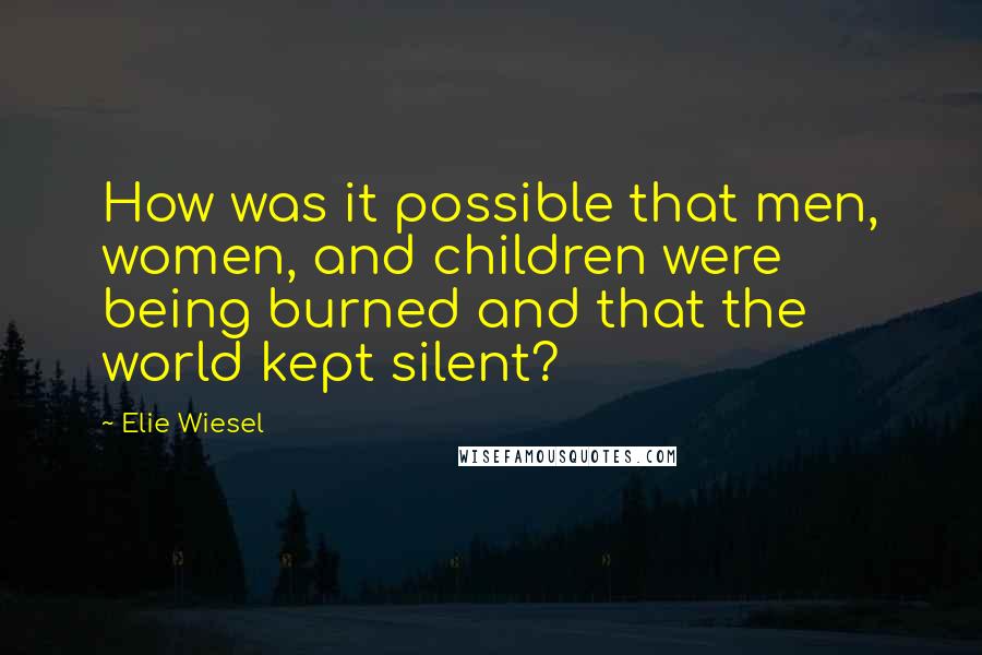 Elie Wiesel Quotes: How was it possible that men, women, and children were being burned and that the world kept silent?