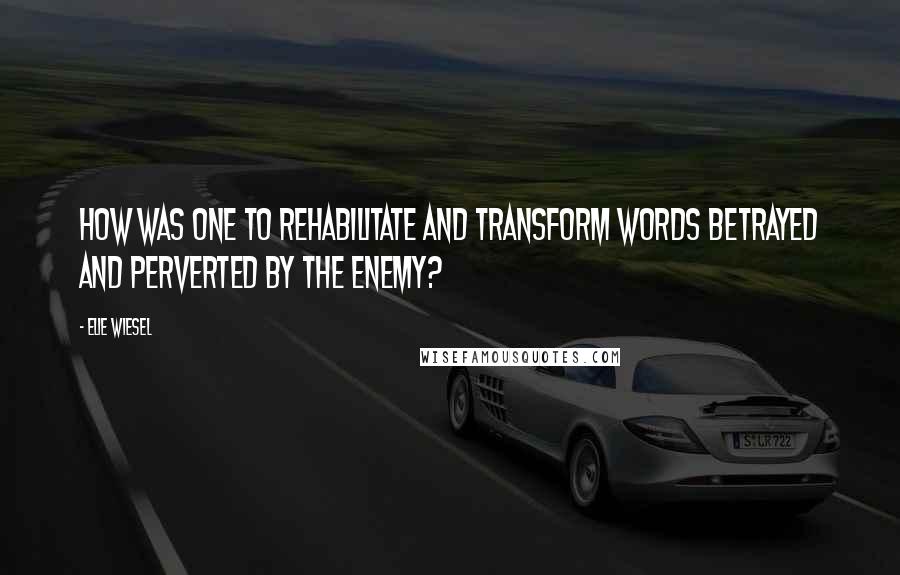 Elie Wiesel Quotes: How was one to rehabilitate and transform words betrayed and perverted by the enemy?