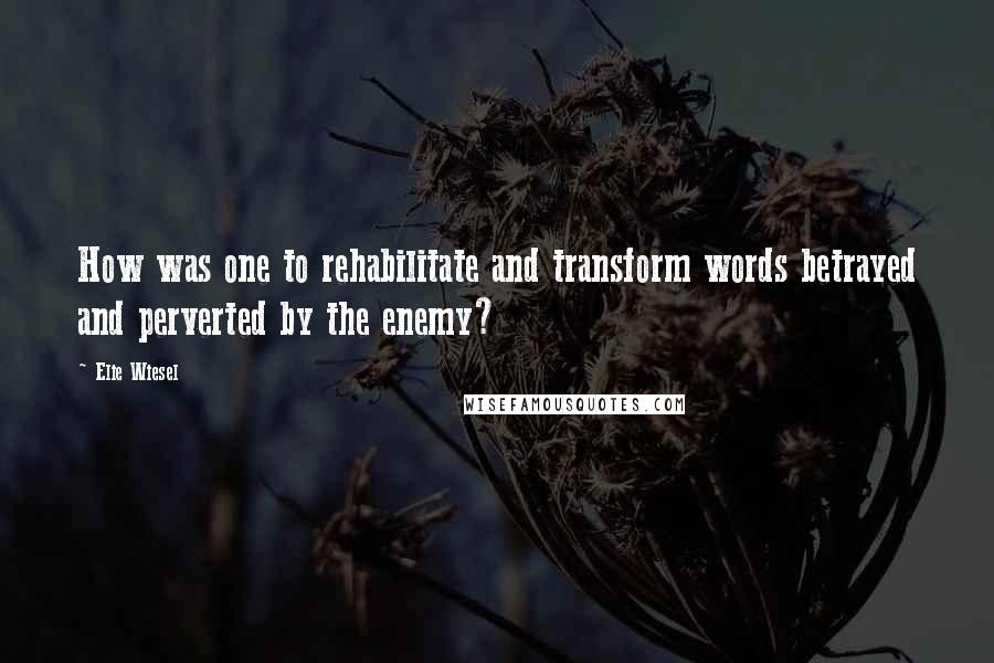 Elie Wiesel Quotes: How was one to rehabilitate and transform words betrayed and perverted by the enemy?