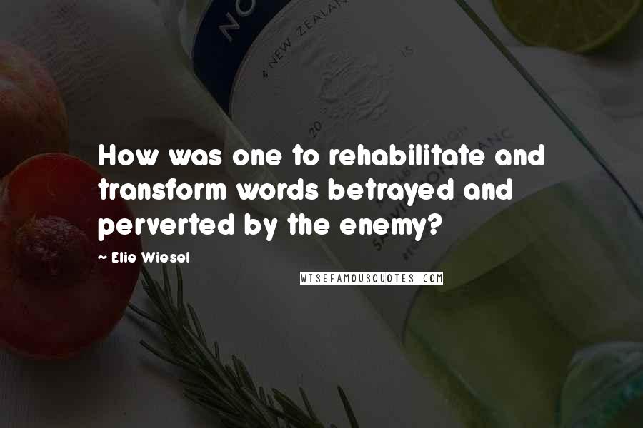 Elie Wiesel Quotes: How was one to rehabilitate and transform words betrayed and perverted by the enemy?